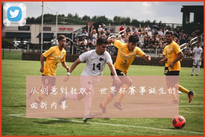 从创意到狂欢：世界杯赛事诞生的曲折内幕