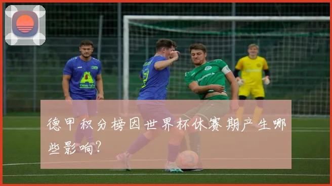 德甲积分榜因世界杯休赛期产生哪些影响？