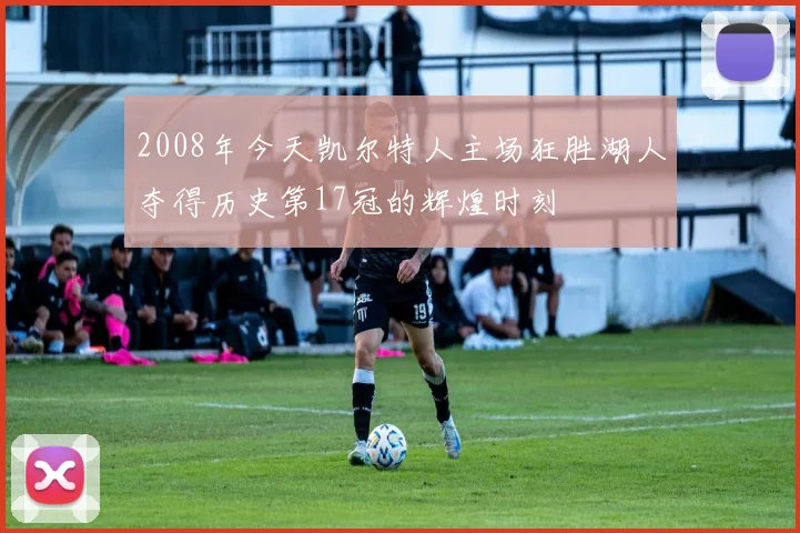 2008年今天凯尔特人主场狂胜湖人夺得历史第17冠的辉煌时刻