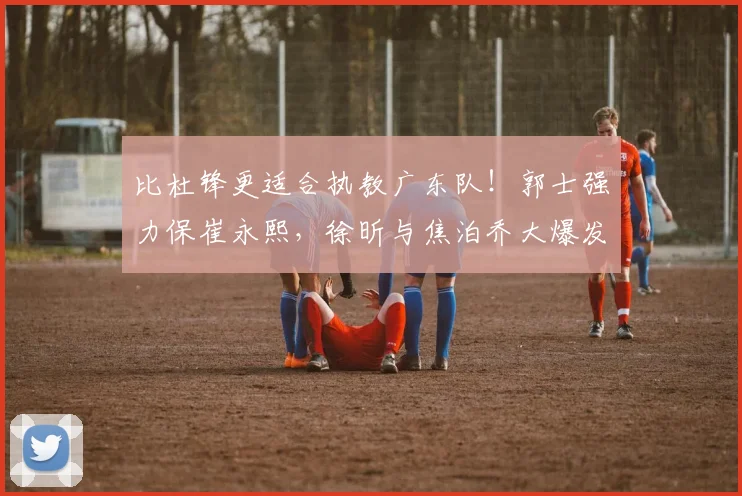 比杜锋更适合执教广东队！郭士强力保崔永熙，徐昕与焦泊乔大爆发_广厦_广州_1