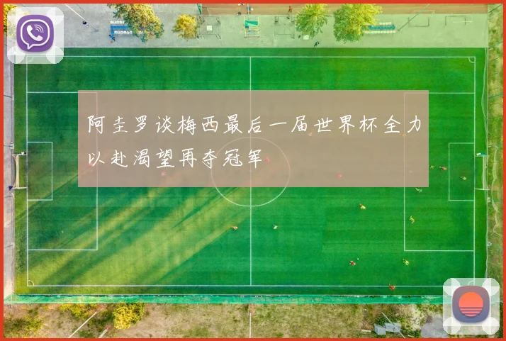 阿圭罗谈梅西最后一届世界杯全力以赴渴望再夺冠军