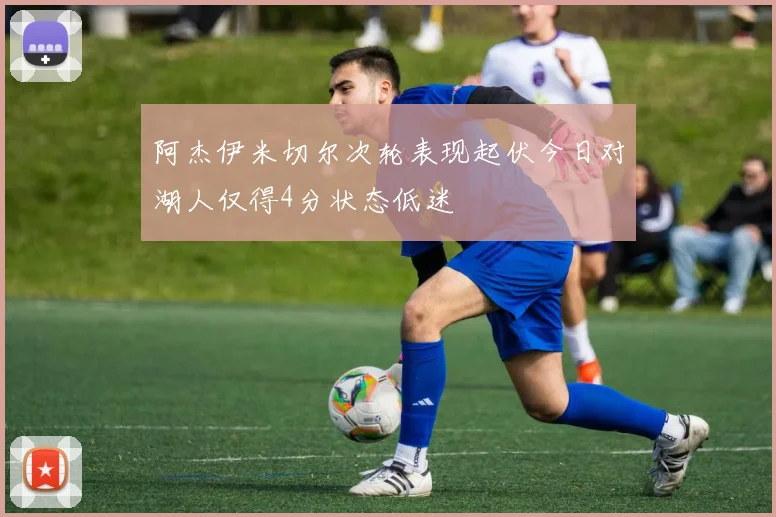 阿杰伊米切尔次轮表现起伏今日对湖人仅得4分状态低迷